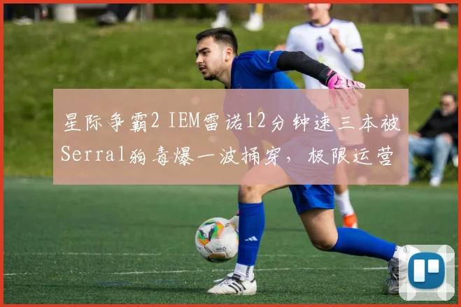 星际争霸2 IEM雷诺12分钟速三本被Serral狗毒爆一波捅穿，极限运营是否已成毒瘤？