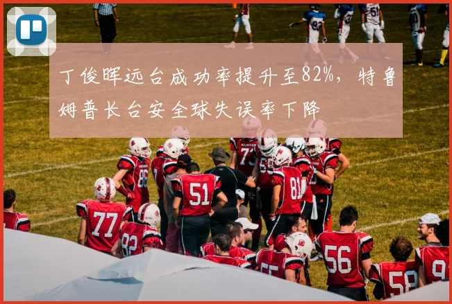 丁俊晖远台成功率提升至82%，特鲁姆普长台安全球失误率下降