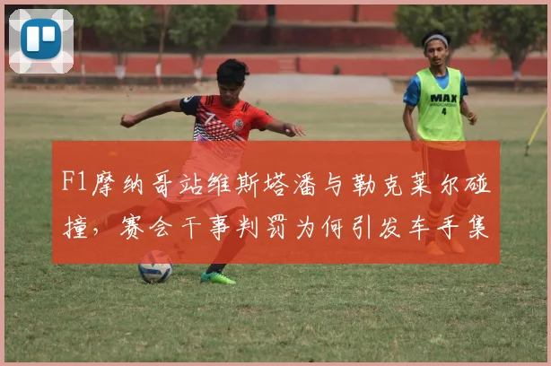 F1摩纳哥站维斯塔潘与勒克莱尔碰撞,赛会干事判罚为何引发车手集体抗议?